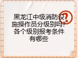 黑龙江中级消防设施操作员分级别吗？各个级别报考条件有哪些