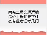 南充二级交通运输造价工程师要学什么专业考证考几门