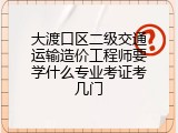 大渡口区二级交通运输造价工程师要学什么专业考证考几门