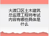 大渡口区土木建筑总监理工程师考试内容有哪些具体是什么