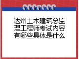达州土木建筑总监理工程师考试内容有哪些具体是什么