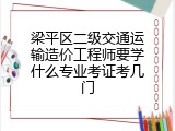 梁平区二级交通运输造价工程师要学什么专业考证考几门