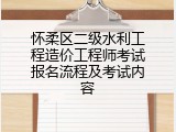 怀柔区二级水利工程造价工程师考试报名流程及考试内容