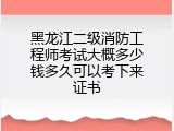 黑龙江二级消防工程师考试大概多少钱多久可以考下来证书