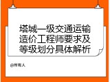 塔城一级交通运输造价工程师要求及等级划分具体解析