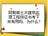 阿勒泰土木建筑监理工程师证书考下来有用吗，为什么？