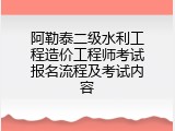 阿勒泰二级水利工程造价工程师考试报名流程及考试内容
