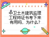 中卫土木建筑监理工程师证书考下来有用吗，为什么？