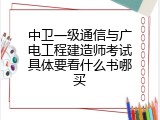 中卫一级通信与广电工程建造师考试具体要看什么书哪买