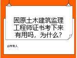 固原土木建筑监理工程师证书考下来有用吗，为什么？