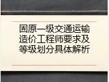 固原一级交通运输造价工程师要求及等级划分具体解析