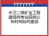 中卫二级矿业工程建造师考试成绩公布时间如何查询