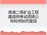 贵港二级矿业工程建造师考试成绩公布时间如何查询