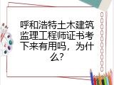 呼和浩特土木建筑监理工程师证书考下来有用吗，为什么？