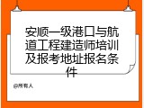 安顺一级港口与航道工程建造师培训及报考地址报名条件
