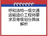 呼和浩特一级交通运输造价工程师要求及等级划分具体解析