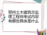 鄂州土木建筑总监理工程师考试内容有哪些具体是什么