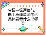 金昌一级通信与广电工程建造师考试具体要看什么书哪买