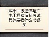 咸阳一级通信与广电工程建造师考试具体要看什么书哪买