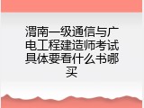 渭南一级通信与广电工程建造师考试具体要看什么书哪买