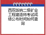 西双版纳二级矿业工程建造师考试成绩公布时间如何查询