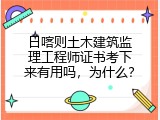 日喀则土木建筑监理工程师证书考下来有用吗，为什么？