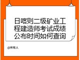 日喀则二级矿业工程建造师考试成绩公布时间如何查询