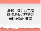 昌都二级矿业工程建造师考试成绩公布时间如何查询