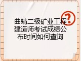 曲靖二级矿业工程建造师考试成绩公布时间如何查询