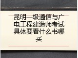 昆明一级通信与广电工程建造师考试具体要看什么书哪买