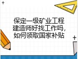 保定一级矿业工程建造师好找工作吗，如何领取国家补贴