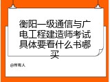 衡阳一级通信与广电工程建造师考试具体要看什么书哪买