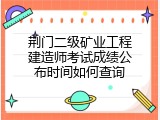 荆门二级矿业工程建造师考试成绩公布时间如何查询