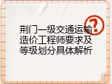 荆门一级交通运输造价工程师要求及等级划分具体解析
