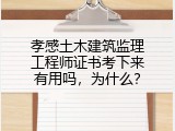 孝感土木建筑监理工程师证书考下来有用吗，为什么？