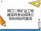 周口二级矿业工程建造师考试成绩公布时间如何查询