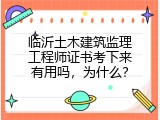 临沂土木建筑监理工程师证书考下来有用吗，为什么？