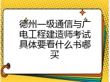德州一级通信与广电工程建造师考试具体要看什么书哪买