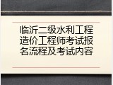 临沂二级水利工程造价工程师考试报名流程及考试内容