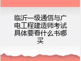 临沂一级通信与广电工程建造师考试具体要看什么书哪买