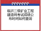 临沂二级矿业工程建造师考试成绩公布时间如何查询