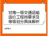 甘南一级交通运输造价工程师要求及等级划分具体解析