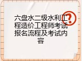 六盘水二级水利工程造价工程师考试报名流程及考试内容