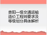 贵阳一级交通运输造价工程师要求及等级划分具体解析