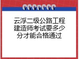 云浮二级公路工程建造师考试要多少分才能合格通过