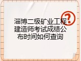 淄博二级矿业工程建造师考试成绩公布时间如何查询