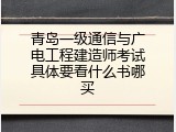 青岛一级通信与广电工程建造师考试具体要看什么书哪买