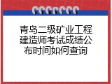 青岛二级矿业工程建造师考试成绩公布时间如何查询
