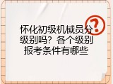 怀化初级机械员分级别吗？各个级别报考条件有哪些