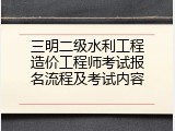 三明二级水利工程造价工程师考试报名流程及考试内容